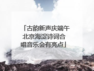 古韵新声庆端午 北京海淀诗词合唱音乐会有亮点